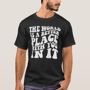 The World Is A Better Place With You In It T-Shirt