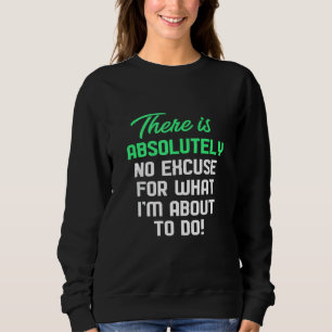 There Is Absolutely No Excuse For What Im About To Sweatshirt