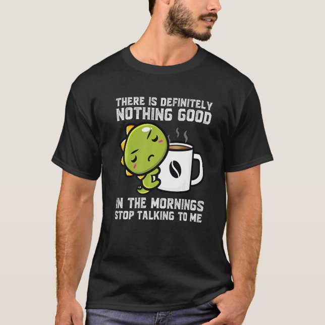There Is Definitely Nothing Good Mornings Dinos Dr T-Shirt (Front)