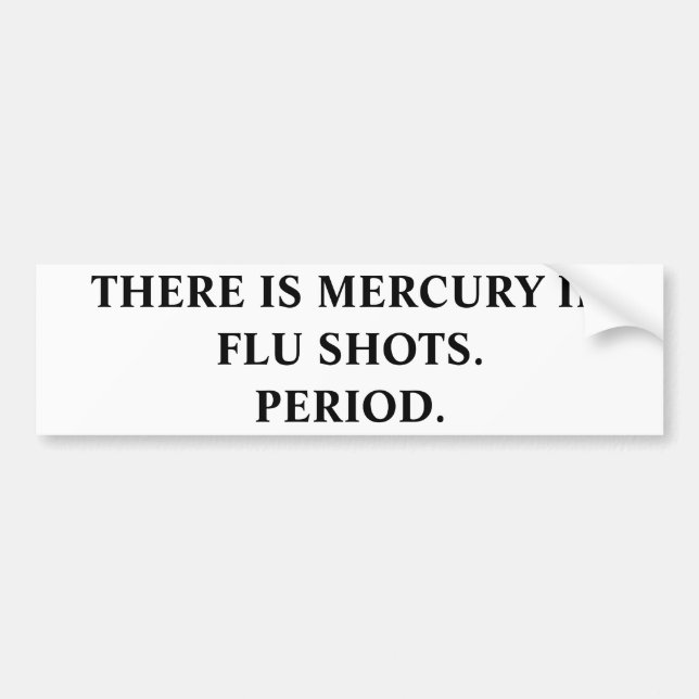 THERE IS MERCURY IN FLU SHOTS.PERIOD. BUMPER STICKER (Front)
