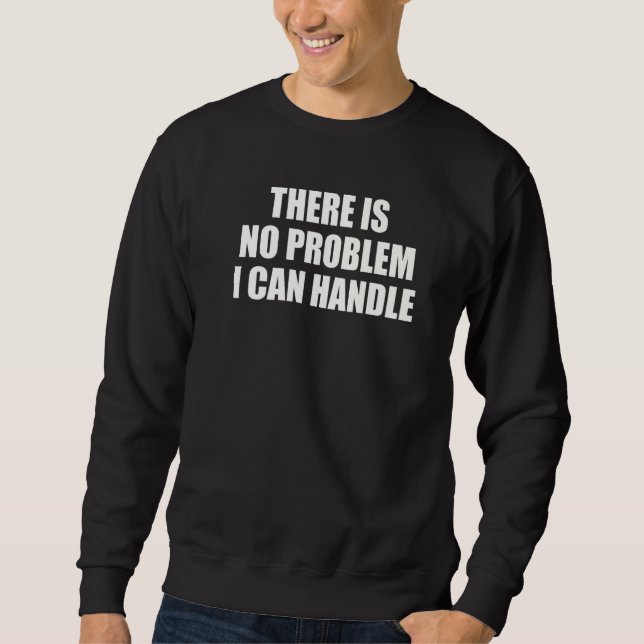 There Is No Problem I Can Handle   Sweatshirt (Front)