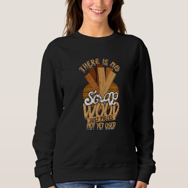 There Is No Scrap Wood Just Pieces Not Yet Used Ca Sweatshirt (Front)