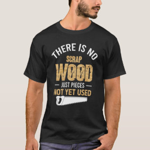 There Is No Scrap Wood Just Pieces Not Yet Used Lo T-Shirt