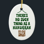 There’s no Hanukkah Bush Ceramic Ornament<br><div class="desc">Sure the lights are mesmerising and the tinsel is hypnotic,  but it’s simply not a story about a miracle that kept a pine tree hydrated for eight nights.</div>