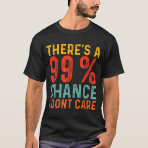 Theres A 99 Chance I Dont Care Funny Humour Quote T-Shirt