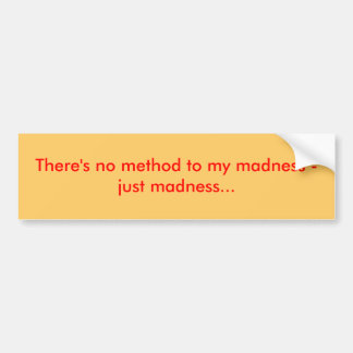 There's no method to my madness - just madness... bumper sticker