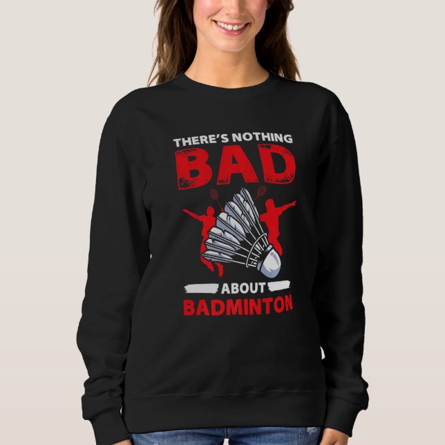 Theres Nothing Bad About Badminton  Player Sweatshirt (Front)