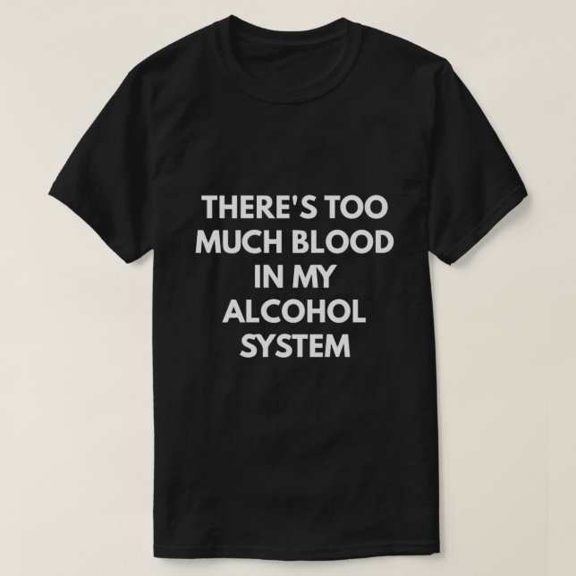 There's Too Much Blood In My Alcohol System T-Shirt (Design Front)