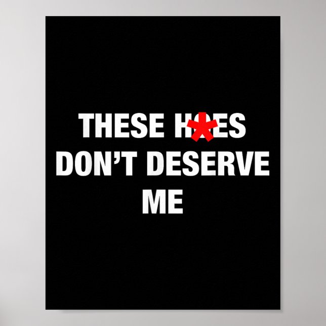 These H.oes Don't Deserve Me Funny Meme  Poster (Front)