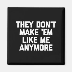They Don't Make em Like Me Anymore - Funny Saying  Magnet