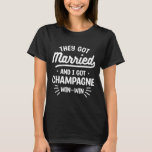 They Got Married And I Got Champagne Win-win Weddi T-Shirt<br><div class="desc">They Got Married And I Got Champagne Win-win Wedding</div>