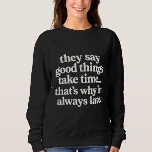 They say good things take time that's why I'm alwa Sweatshirt