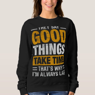 They Say Good Things Take Time Thats Why I'm Alway Sweatshirt