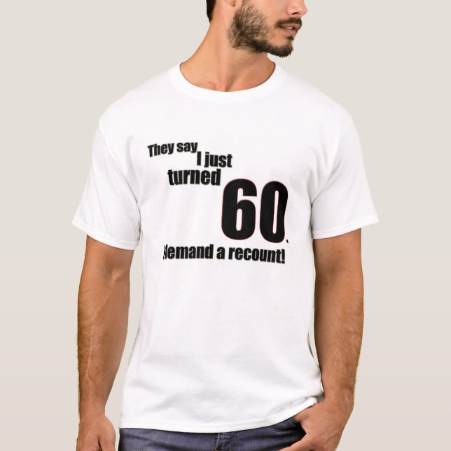 They say I just turned 60. I demand a recount! T-Shirt (Front)