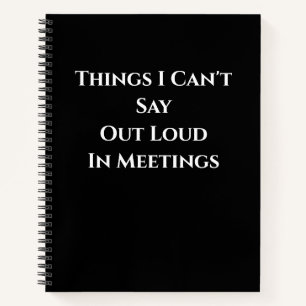 Things I Can't Say Out Loud in meetings Notebook