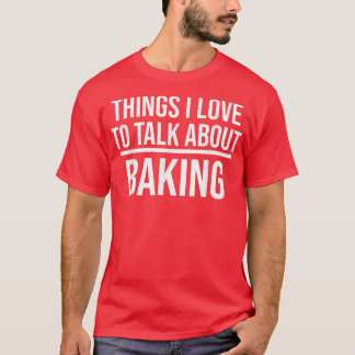 Things I Love To Talk About Funny Baking Baker T-Shirt