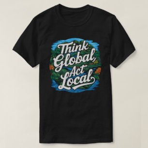 Think Global Act Local Earth Day Environmental T-Shirt