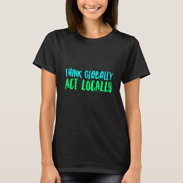 Think Globally Act Locally Environmental T-Shirt (Front)