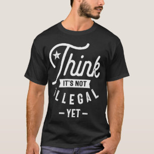 Think It’s Not Illegal Yet T-Shirt