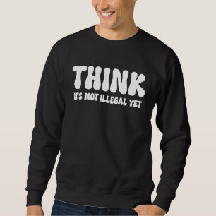 Think It's Not Illegal Yet  3 Sweatshirt