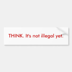 THINK. It's not illegal yet. Bumper Sticker