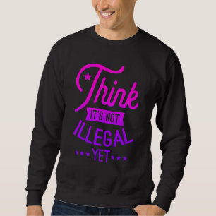 Think It's Not Illegal Yet  Sarcastic  1 Sweatshirt