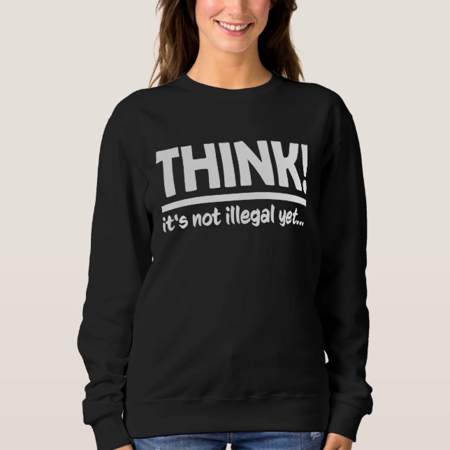 Think  It's not illegal yet Sweatshirt (Front)