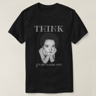 "THINK, IT'S NOT ILLEGAL (YET)"  t-shirt