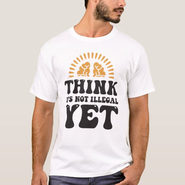 Think It's Not Illegal Yet T-Shirt (Front)