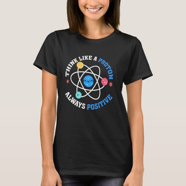 Think Like A Proton Always Positive Funny Science  T-Shirt (Front)