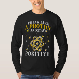 Think Like A Proton And Stay Positive 4 T-Shirt
