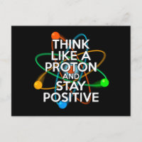 THINK LIKE A PROTON AND STAY POSITIVE