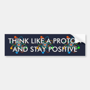 THINK LIKE A PROTON AND STAY POSITIVE BUMPER STICKER