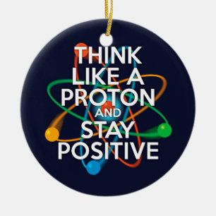 THINK LIKE A PROTON AND STAY POSITIVE CERAMIC ORNAMENT