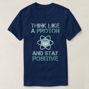 Think Like a Proton and Stay Positive Funny T-Shirt