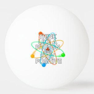THINK LIKE A PROTON AND STAY POSITIVE PING PONG BALL