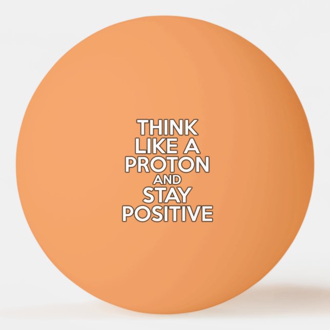 THINK LIKE A PROTON AND STAY POSITIVE PING PONG BALL (Front)