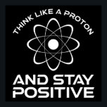 Think Like A Proton And Stay Positive Poster<br><div class="desc">Think Like A Proton And Stay Positive. This funny motivational quote accessory is a great science lover gift for science teachers, chemistry teachers, physics teachers or science majors & students. Perfect for a scientist, physicist, or engineer. Are you a science geek or nerd? Do you believe in the scientific method?...</div>