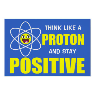 THINK LIKE A PROTON AND STAY POSITIVE POSTER