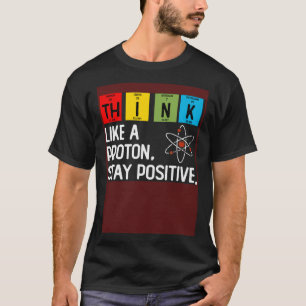 Think Like A Proton And Stay Positive Science T-Shirt
