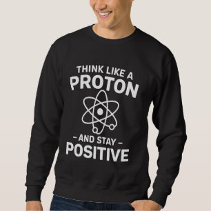 Think Like a Proton And Stay Positive Science Teac Sweatshirt