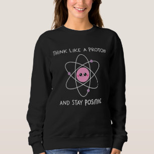 Think Like A Proton And Stay Positive Sweatshirt