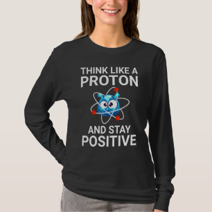 Think Like A Proton And Stay Positive T-Shirt