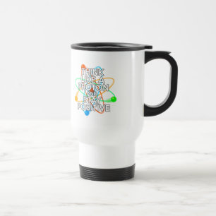 THINK LIKE A PROTON AND STAY POSITIVE TRAVEL MUG