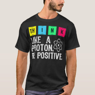 Think Like A Proton Be Positive Funny Science T-Shirt