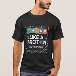 Think Like A Proton Stay Positive Chemistry Funny T-Shirt