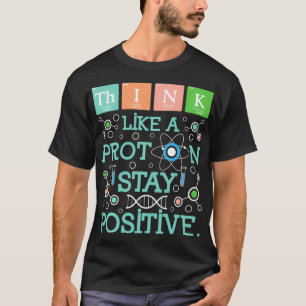 Think Like A Proton Stay Positive Chemistry Humour T-Shirt