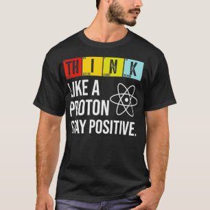 Think Like A Proton Stay Positive Funny Science T-Shirt