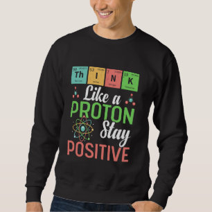 Think Like A Proton Stay Positive Funny Science Te Sweatshirt