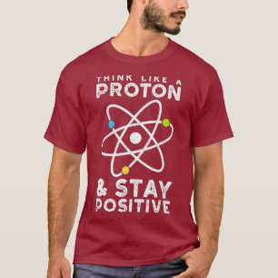 Think Like A Proton Stay Positive  Physics T-Shirt